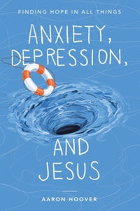 Anxiety, Depression, and Jesus: Finding Hope in All Things By: Aaron Hoover
