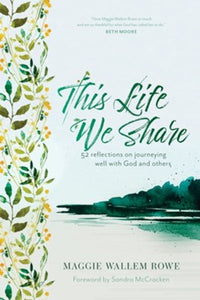 This Life We Share: 52 Reflections on Journeying Well with God and Others By: Maggie Wallem Rowe
