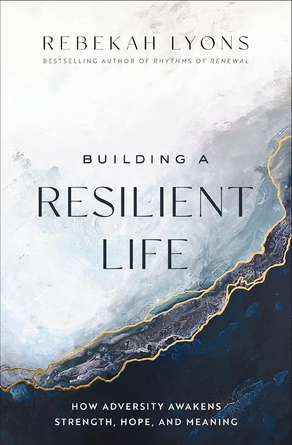 Building a Resilient Life: How Adversity Awakens Strength, Hope, and Meaning by Rebekah Lyons