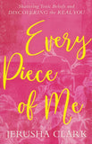 Every Piece of Me: Shattering Toxic Beliefs and Discovering the Real You By: Jerusha Clark