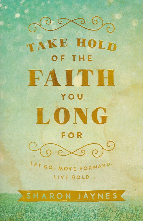 Take Hold of the Faith You Long For: Let Go, Move Forward, Live Bold By: Sharon Jaynes