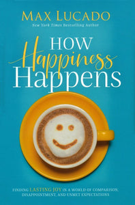 How Happiness Happens: Finding Lasting Joy in a World of Comparison, Disappointment, and Unmet Expectations -Max Lucado