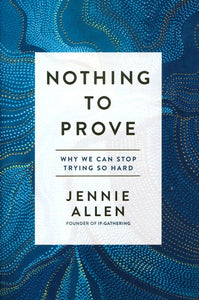 Nothing to Prove: Why We Can Stop Trying So Hard By: Jennie Allen