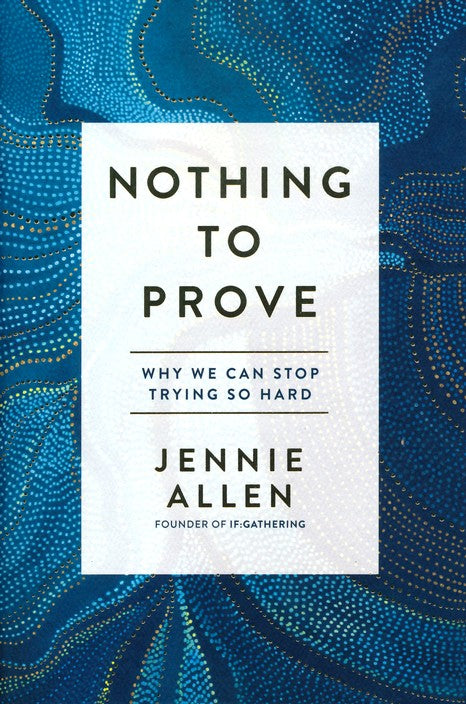 Nothing to Prove: Why We Can Stop Trying So Hard By: Jennie Allen