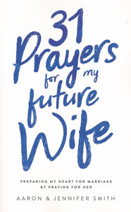 31 Prayers for My Future Wife: Preparing My Heart for Marriage by Praying for Her - Aaron Smith, Jennifer Smith