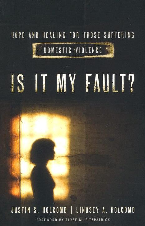 Is It My Fault? Hope and Healing for Those Suffering Domestic Violence. - Justin S. Holcomb and Lindsey A. Holcomb
