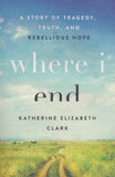 Where I End: A Story of Tragedy, Truth, and Rebellious Hope (Paperback) – Katherine Elizabeth Clark