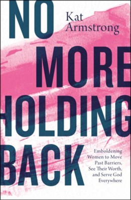 No More Holding Back: Emboldening Women to Move Past Barriers, See Their Worth, and Serve God Everywhere By: Kat Armstrong