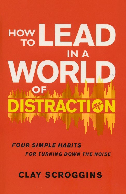 How to Lead in a World of Distraction: Four Simple Habits for Turning Down the Noise  – Unabridged Clay Scroggin