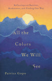 All the Colors We Will See: Reflections on Barriers, Brokenness, and Finding Our Way  –  Patrice Gopo