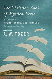 The Christian Book of Mystical Verse: A Collection of Poems, Hymns, and Prayer - A. W. Tozer