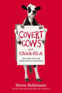 Covert Cows and Chick-fil-A: How Faith, Cows, and Chicken Built an Iconic Brand - Steve Robinson