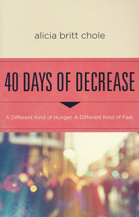 40 Days of Decrease: A Different Kind of Hunger. A Different Kind of Fast By: Alicia Britt Chole