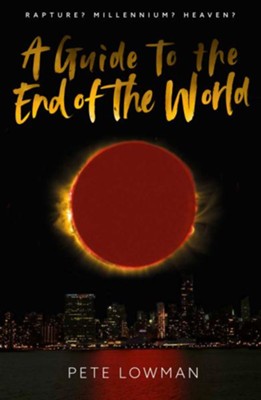 A Guide to the End of the World: Rapture? Millennium? Heaven? - Pete Lowman