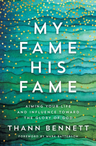 My Fame, His Fame: Aiming Your Life and Influence Toward the Glory of God By Thann Bennett
