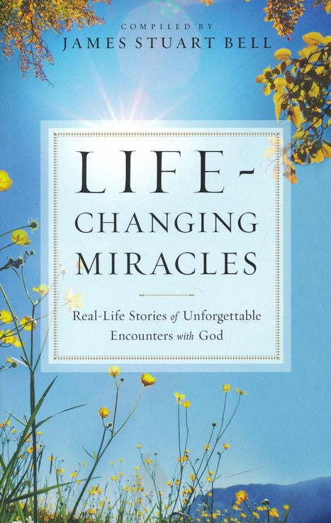 Life-Changing Miracles: Real-Life Stories of Unforgettable Encounters With God By James Stuart Bell
