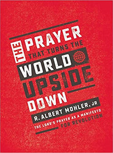The Prayer That Turns the World Upside Down: The Lord's Prayer as a Manifesto for Revolution -  R. Albert Mohler Jr.
