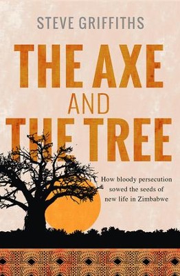 The Axe and the Tree: How Bloody Persecution Sowed the Seeds of New Life in Zimbabwe - Steve Griffiths